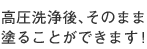 高圧洗浄後、そのまま塗ることができます！